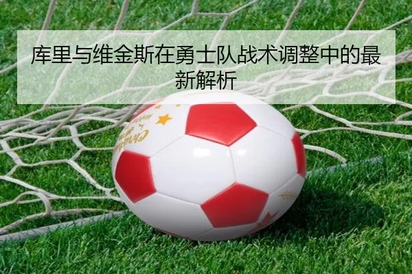 库里与维金斯在勇士队战术调整中的最新解析
